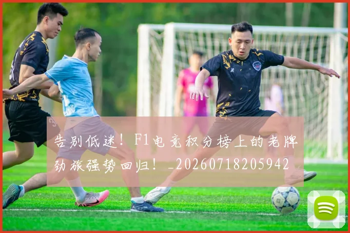 告别低迷！F1电竞积分榜上的老牌劲旅强势回归！_20260718205942