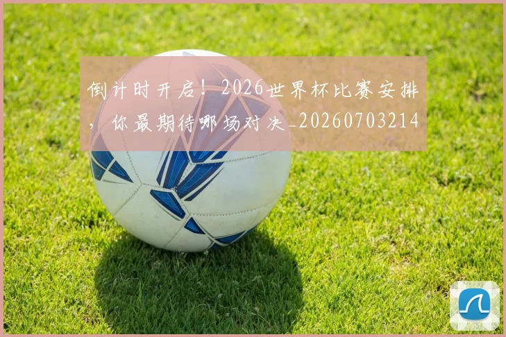 倒计时开启！2026世界杯比赛安排，你最期待哪场对决_20260703214250