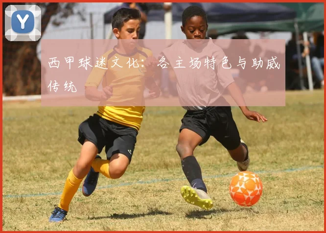 西甲球迷文化:各主场特色与助威传统