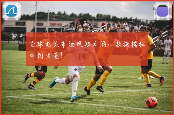 全球电竞市场风起云涌,数据揭秘中国力量!