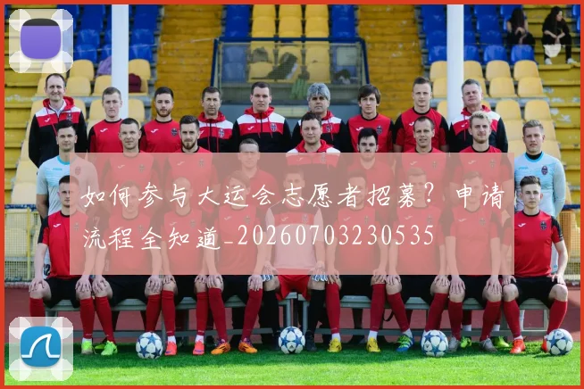 如何参与大运会志愿者招募？申请流程全知道_20260703230535