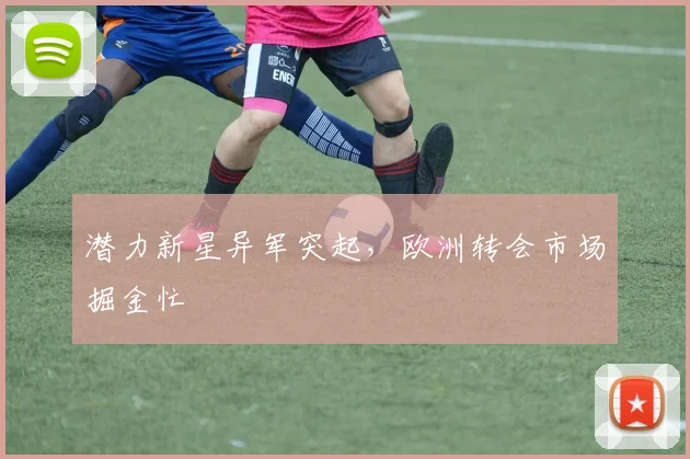 潜力新星异军突起,欧洲转会市场掘金忙