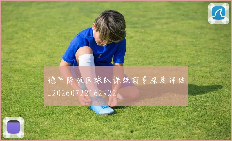 德甲降级区球队保级前景深度评估_20260722162922