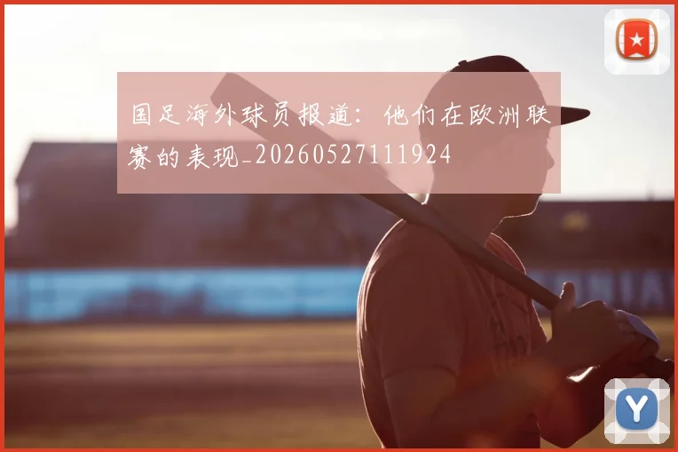 国足海外球员报道:他们在欧洲联赛的表现_20260527111924
