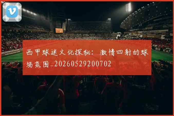 西甲球迷文化探秘：激情四射的球场氛围_20260529200702