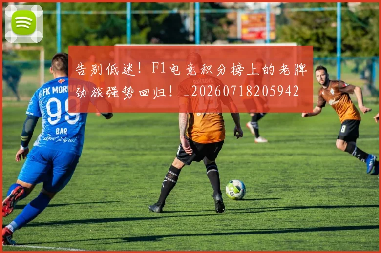 告别低迷！F1电竞积分榜上的老牌劲旅强势回归！_20260718205942