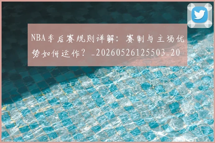 NBA季后赛规则详解:赛制与主场优势如何运作?_20260526125503_20260702194823