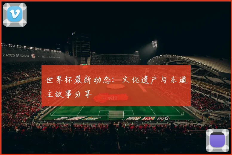 世界杯最新动态：文化遗产与东道主故事分享