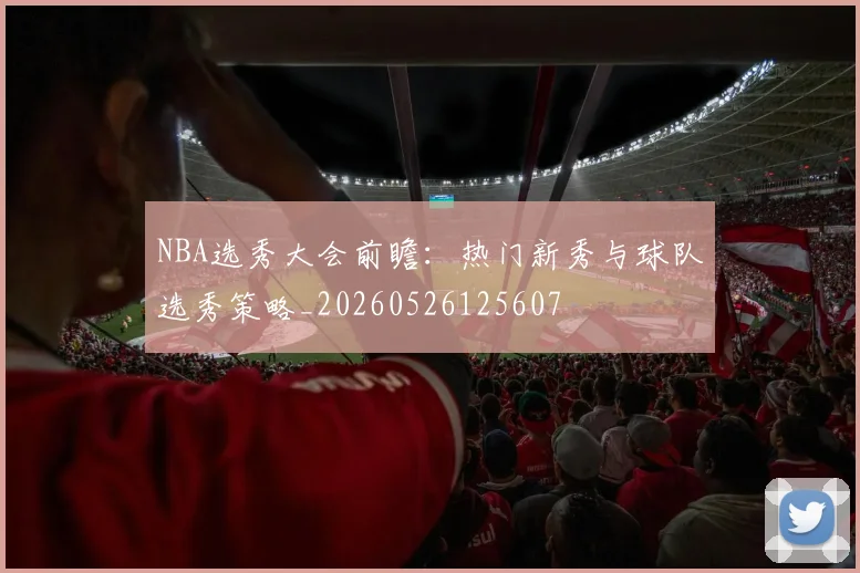 NBA选秀大会前瞻：热门新秀与球队选秀策略_20260526125607