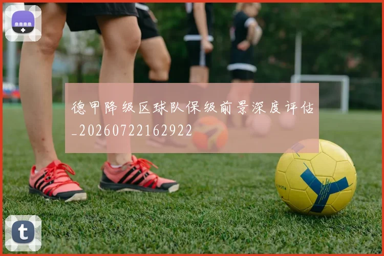 德甲降级区球队保级前景深度评估_20260722162922