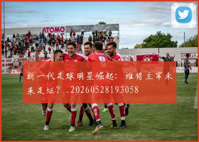 新一代足球明星崛起：谁将主宰未来足坛？_20260528193058