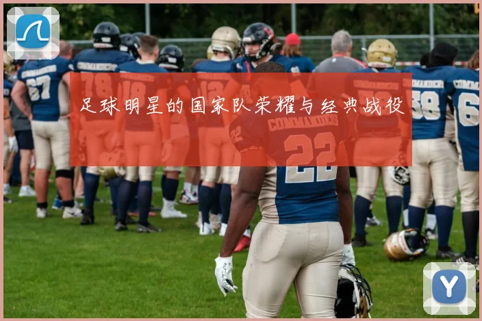 足球明星的国家队荣耀与经典战役