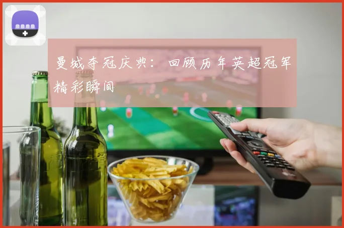 曼城夺冠庆典:回顾历年英超冠军精彩瞬间
