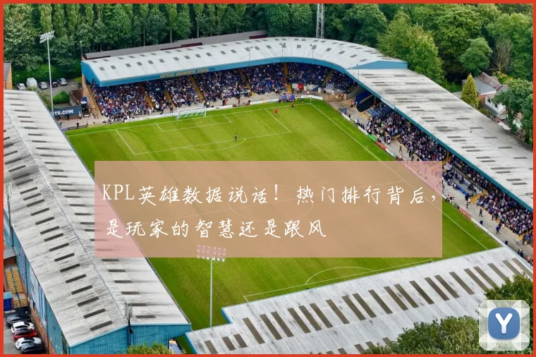 KPL英雄数据说话!热门排行背后,是玩家的智慧还是跟风