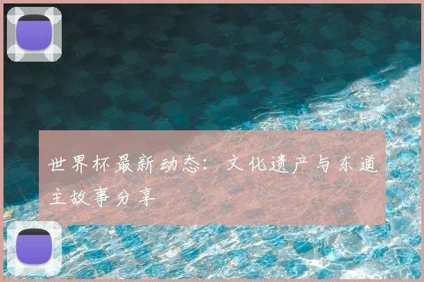 世界杯最新动态：文化遗产与东道主故事分享
